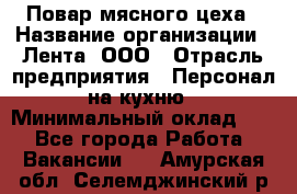 Повар мясного цеха › Название организации ­ Лента, ООО › Отрасль предприятия ­ Персонал на кухню › Минимальный оклад ­ 1 - Все города Работа » Вакансии   . Амурская обл.,Селемджинский р-н